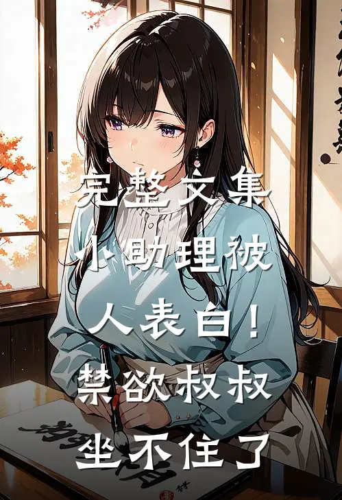 完整文集小助理被人表白！禁欲叔叔坐不住了