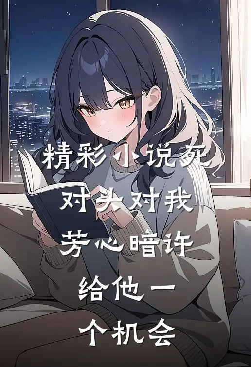 精彩小说死对头对我芳心暗许，给他一个机会