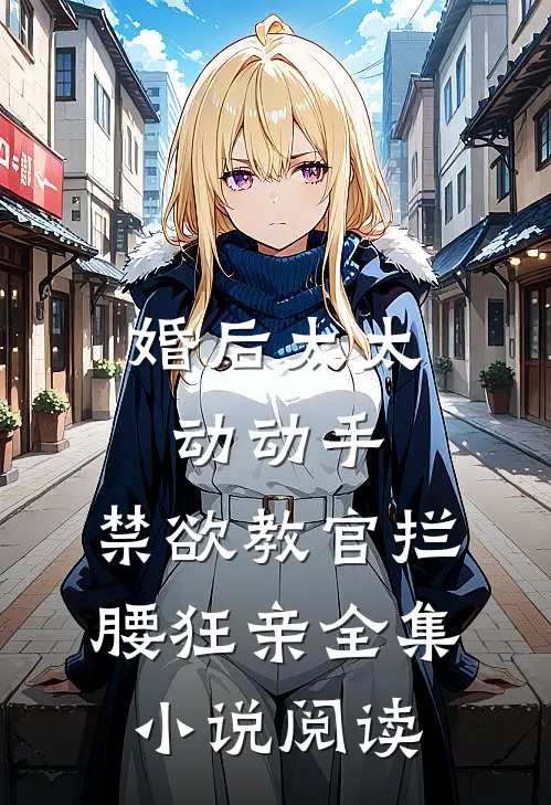 婚后太太动动手，禁欲教官拦腰狂亲全集小说阅读
