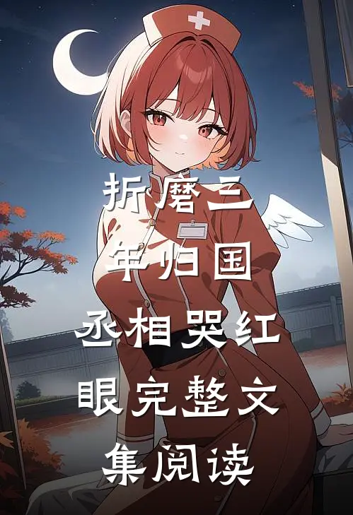 折磨三年归国，丞相哭红眼完整文集阅读
