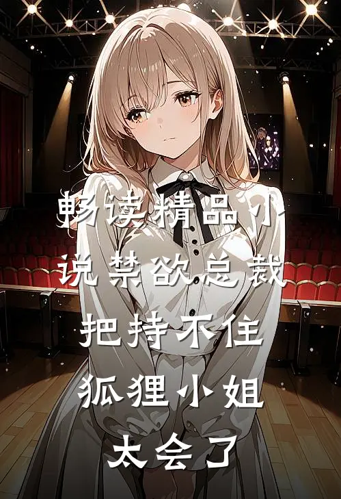 畅读精品小说禁欲总裁把持不住，狐狸小姐太会了