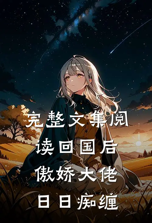 完整文集阅读回国后，傲娇大佬日日痴缠