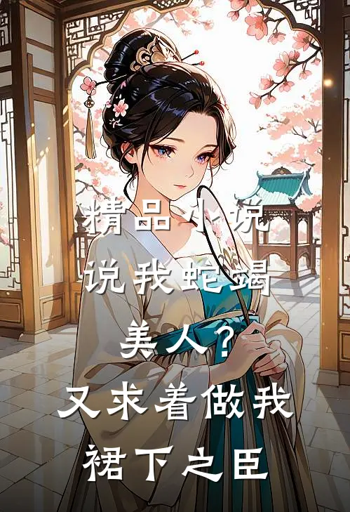 精品小说说我蛇竭美人？又求着做我裙下之臣