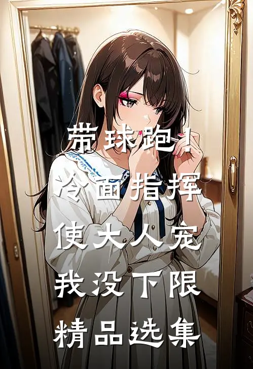 带球跑！冷面指挥使大人宠我没下限精品选集