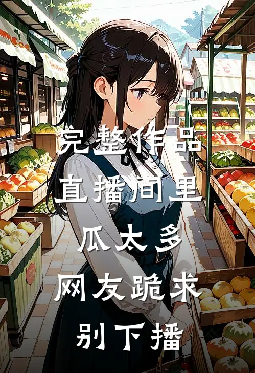 完整作品直播间里瓜太多，网友跪求别下播