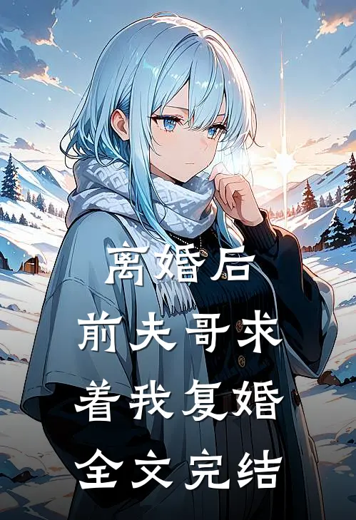 离婚后，前夫哥求着我复婚全文完结