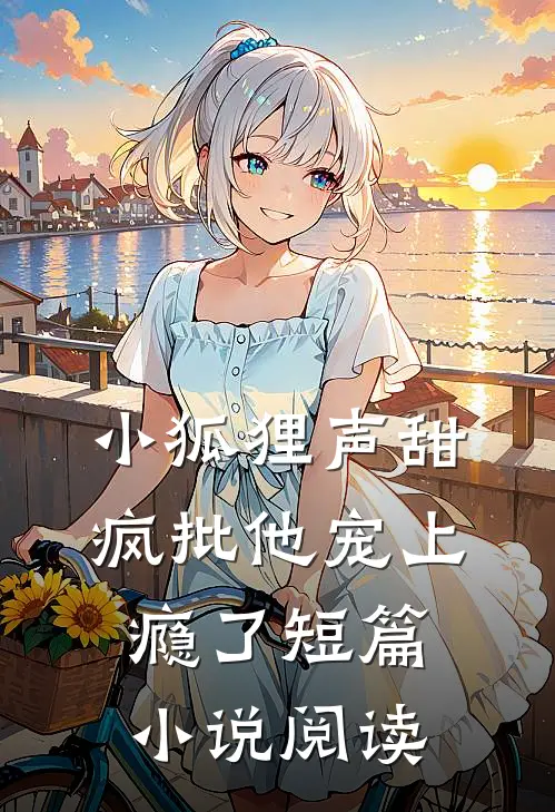 小狐狸声甜，疯批他宠上瘾了短篇小说阅读