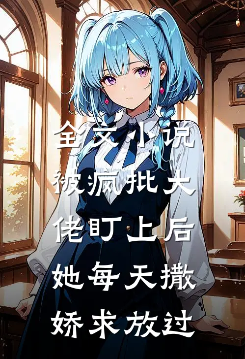 全文小说被疯批大佬盯上后，她每天撒娇求放过