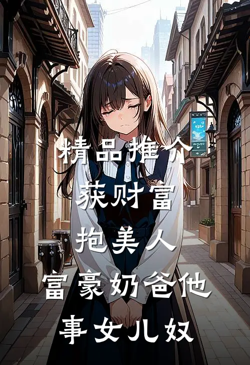 精品推介获财富，抱美人，富豪奶爸他事女儿奴
