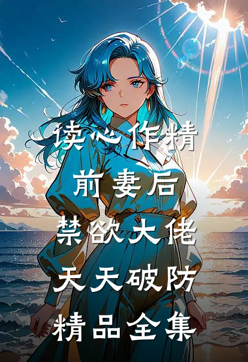 读心作精前妻后，禁欲大佬天天破防精品全集