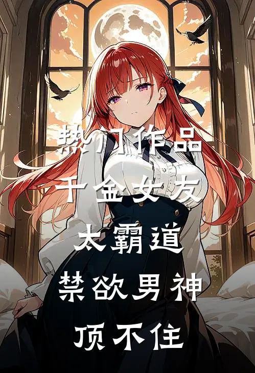 热门作品千金女友太霸道，禁欲男神顶不住