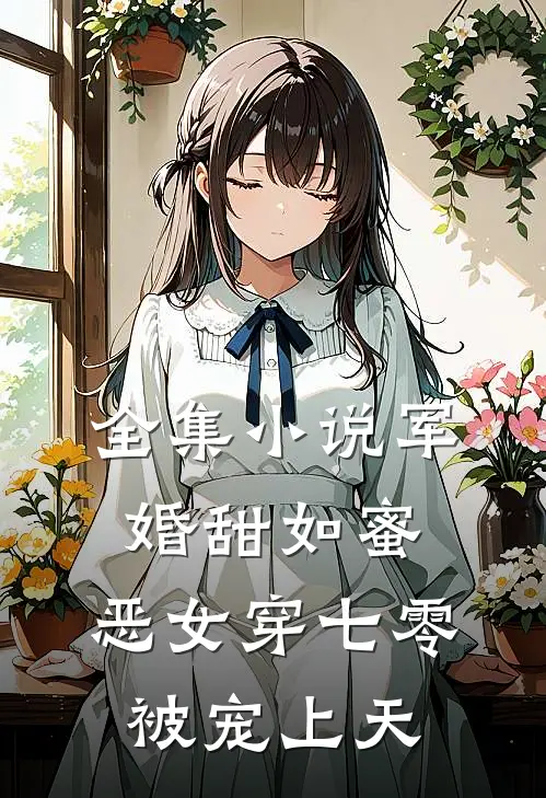 全集小说军婚甜如蜜，恶女穿七零被宠上天