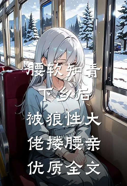 腰软知青下乡后，被狼性大佬搂腰亲优质全文