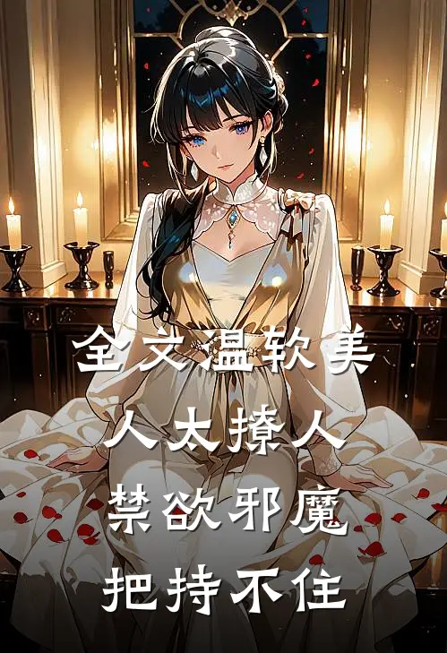 全文温软美人太撩人，禁欲邪魔把持不住