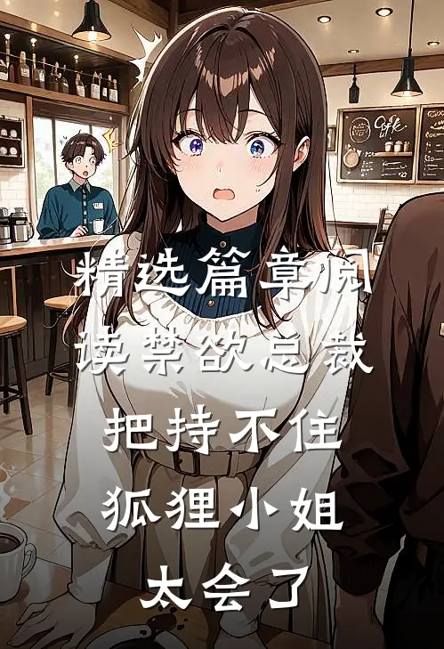 精选篇章阅读禁欲总裁把持不住，狐狸小姐太会了