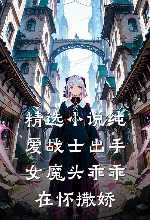 精选小说纯爱战士出手：女魔头乖乖在怀撒娇