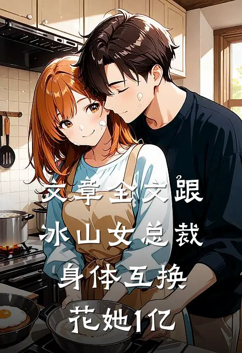 文章全文跟冰山女总裁身体互换，花她1亿