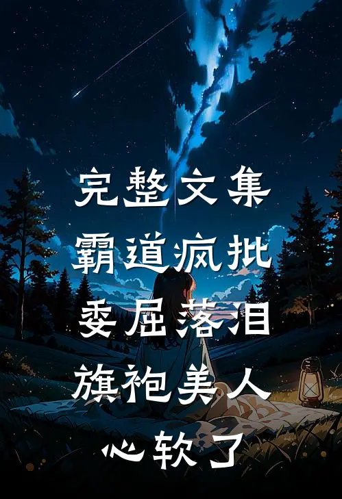 完整文集霸道疯批委屈落泪，旗袍美人心软了
