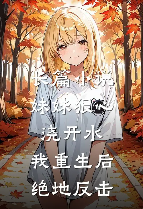 长篇小说妹妹狠心浇开水，我重生后绝地反击