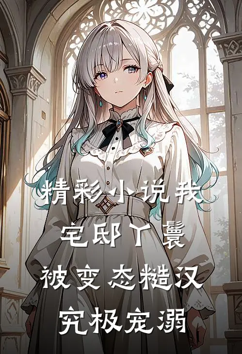 精彩小说我，宅邸丫鬟，被变态糙汉究极宠溺