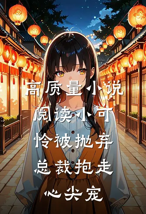 高质量小说阅读小可怜被抛弃，总裁抱走心尖宠