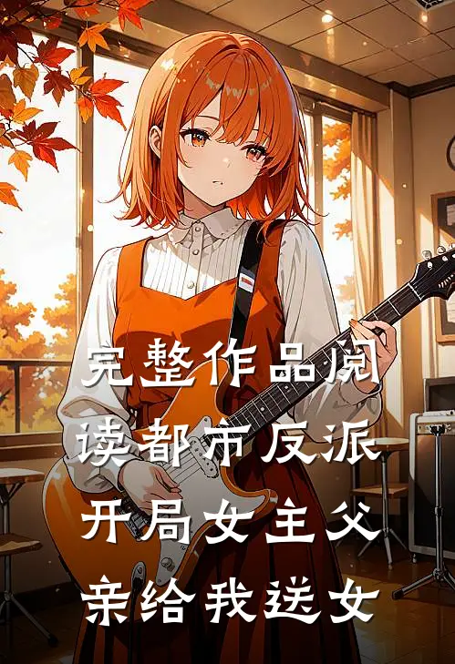 完整作品阅读都市反派：开局女主父亲给我送女