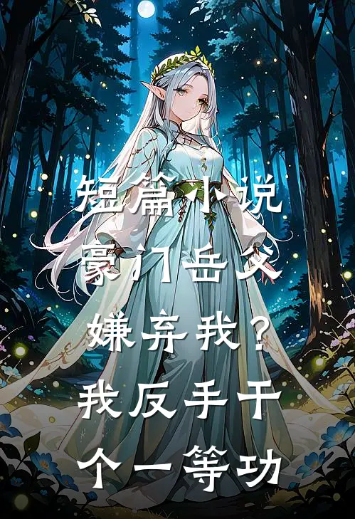 短篇小说豪门岳父嫌弃我？我反手干个一等功