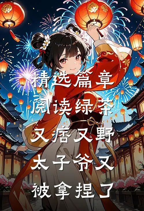 精选篇章阅读绿茶又痞又野，太子爷又被拿捏了