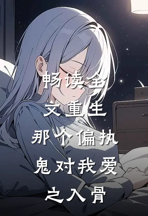 畅读全文重生：那个偏执鬼对我爱之入骨