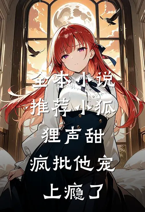 全本小说推荐小狐狸声甜，疯批他宠上瘾了