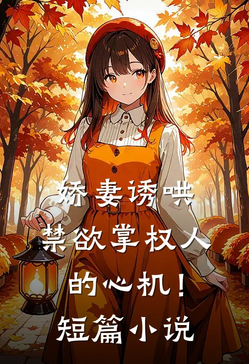 娇妻诱哄：禁欲掌权人的心机！短篇小说