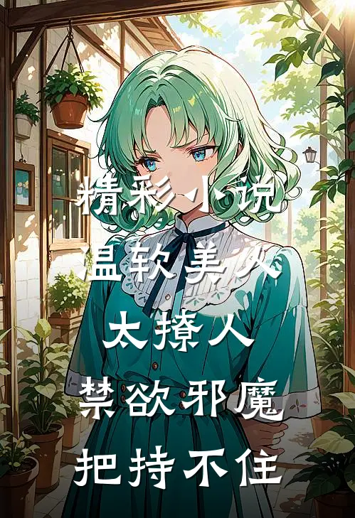 精彩小说温软美人太撩人,禁欲邪魔把持不住