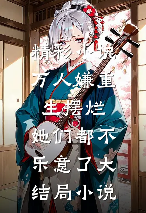 精彩小说万人嫌重生摆烂,她们都不乐意了大结局小说