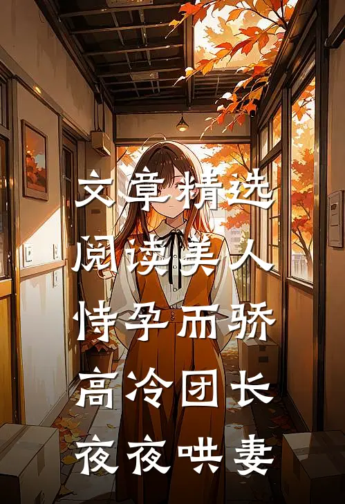 文章精选阅读美人恃孕而骄，高冷团长夜夜哄妻
