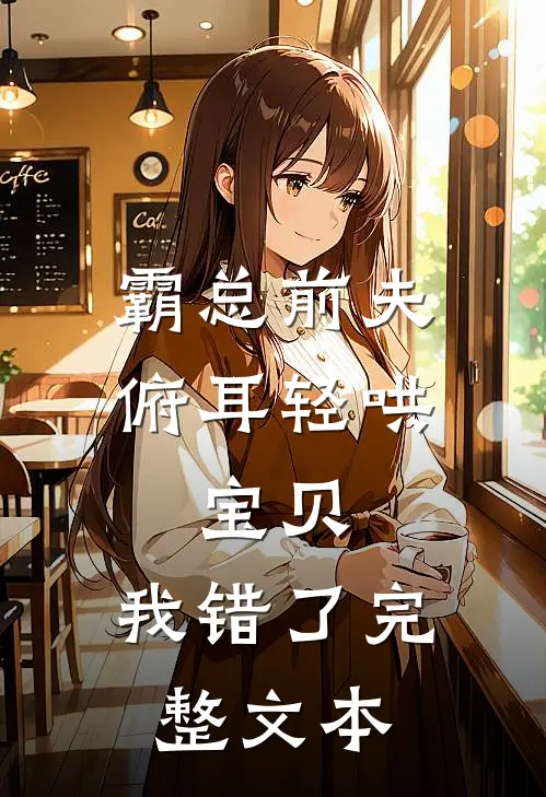 霸总前夫俯耳轻哄：宝贝，我错了完整文本