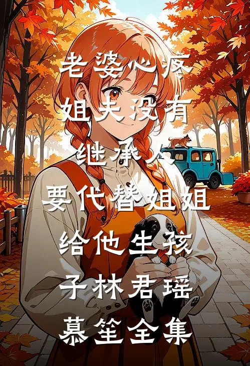 老婆心疼姐夫没有继承人，要代替姐姐给他生孩子林君瑶慕笙全集