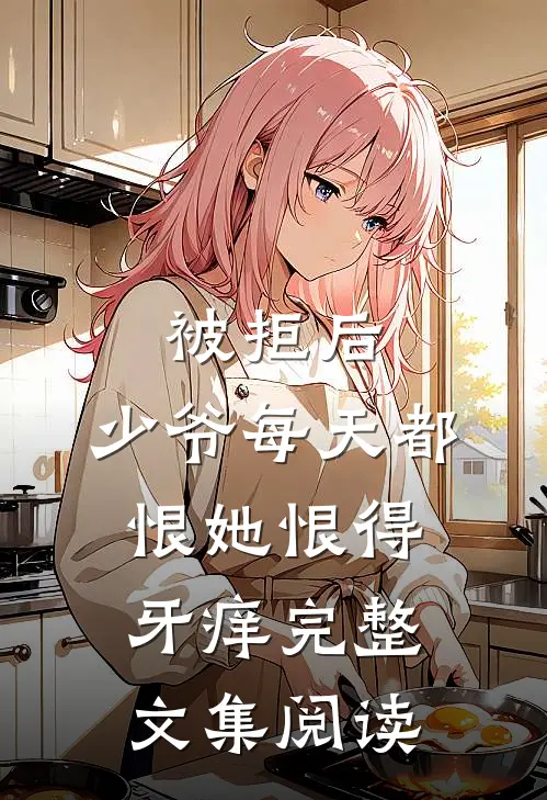 被拒后，少爷每天都恨她恨得牙痒完整文集阅读