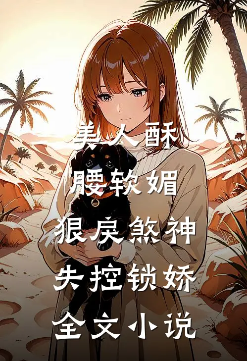 美人酥腰软媚，狠戾煞神失控锁娇全文小说