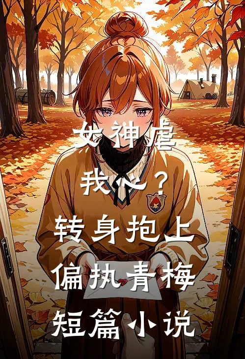 女神虐我心？转身抱上偏执青梅短篇小说