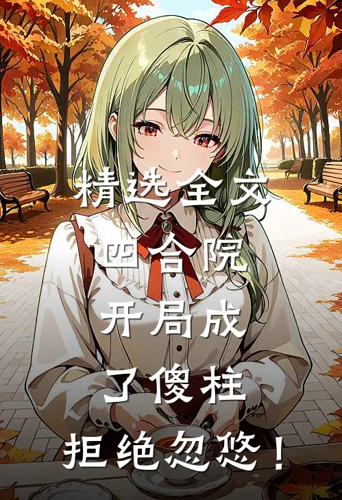 精选全文四合院，开局成了傻柱，拒绝忽悠！