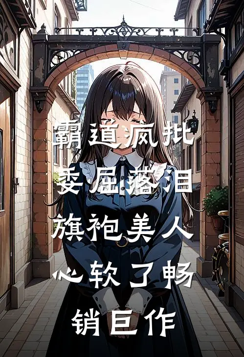 霸道疯批委屈落泪，旗袍美人心软了畅销巨作