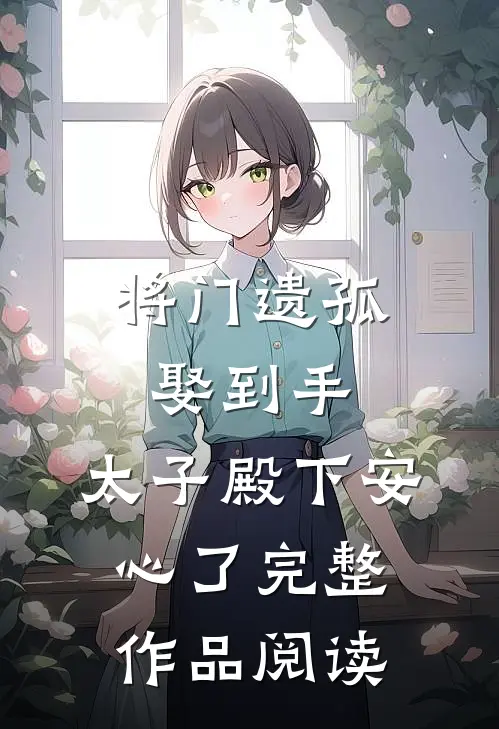 将门遗孤娶到手，太子殿下安心了完整作品阅读