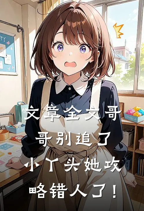 文章全文哥哥别追了，小丫头她攻略错人了！