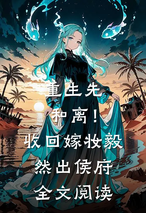 重生先和离！收回嫁妆毅然出侯府全文阅读