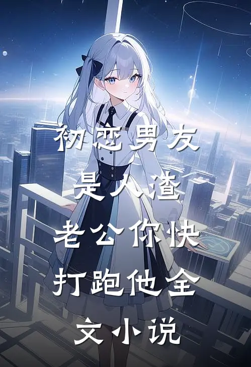 初恋男友是人渣，老公你快打跑他全文小说