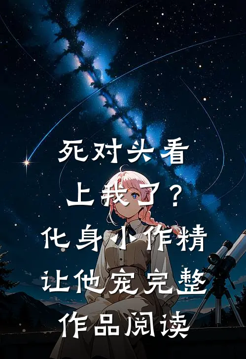 死对头看上我了？化身小作精让他宠完整作品阅读