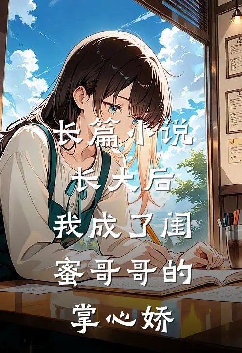 长篇小说长大后，我成了闺蜜哥哥的掌心娇