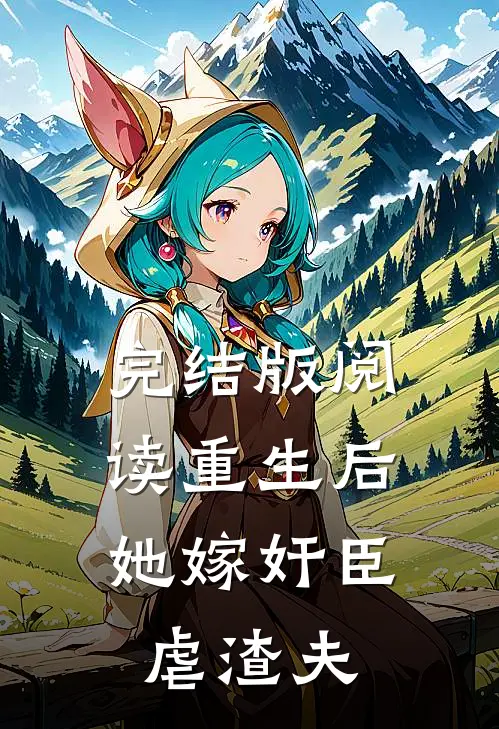 完结版阅读重生后，她嫁奸臣虐渣夫