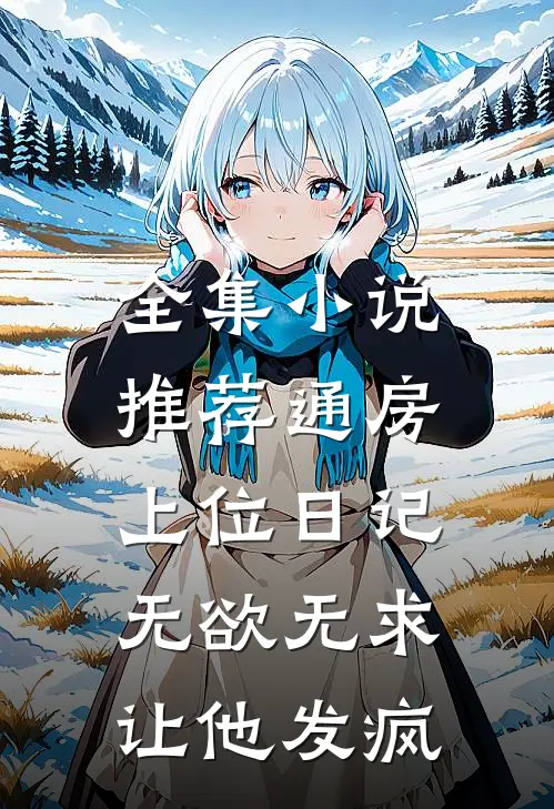 全集小说推荐通房上位日记：无欲无求让他发疯