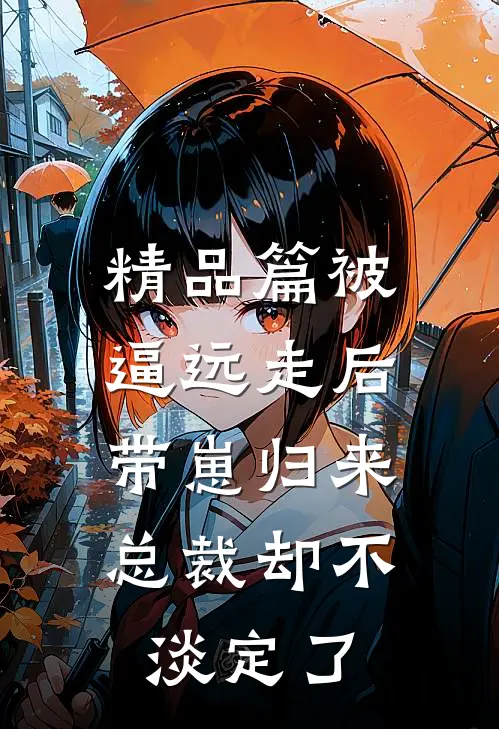精品篇被逼远走后带崽归来，总裁却不淡定了